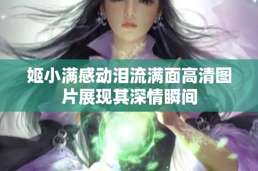 姬小满感动泪流满面高清图片展现其深情瞬间