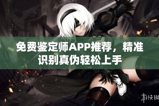 免费鉴定师APP推荐，精准识别真伪轻松上手