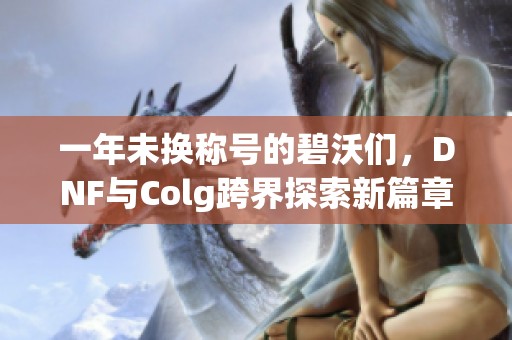 一年未换称号的碧沃们，DNF与Colg跨界探索新篇章