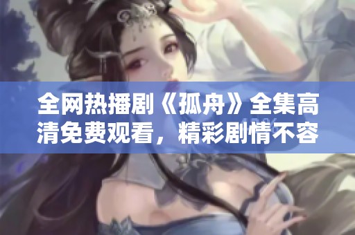 全网热播剧《孤舟》全集高清免费观看，精彩剧情不容错过