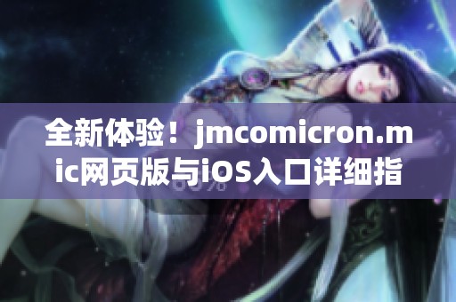 全新体验！jmcomicron.mic网页版与iOS入口详细指南分享