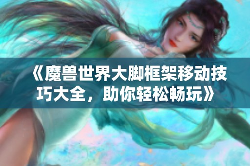 《魔兽世界大脚框架移动技巧大全，助你轻松畅玩》