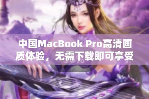 中国MacBook Pro高清画质体验，无需下载即可享受的秘籍