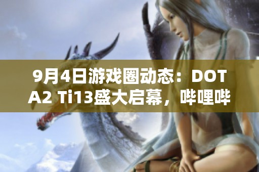 9月4日游戏圈动态：DOTA2 Ti13盛大启幕，哔哩哔哩独家报道