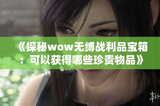 《探秘wow无缚战利品宝箱：可以获得哪些珍贵物品》