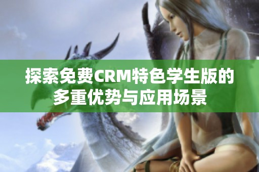 探索免费CRM特色学生版的多重优势与应用场景