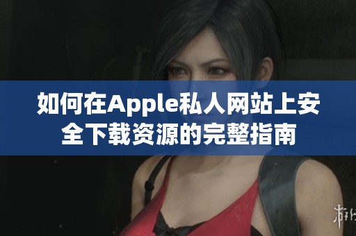 如何在Apple私人网站上安全下载资源的完整指南