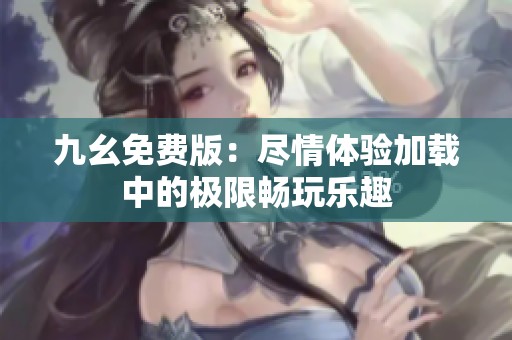 九幺免费版：尽情体验加载中的极限畅玩乐趣