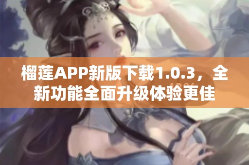 榴莲APP新版下载1.0.3，全新功能全面升级体验更佳