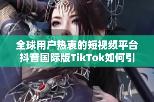 全球用户热衷的短视频平台抖音国际版TikTok如何引领潮流