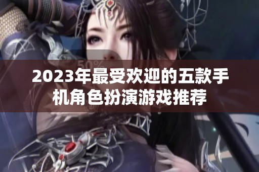 2023年最受欢迎的五款手机角色扮演游戏推荐