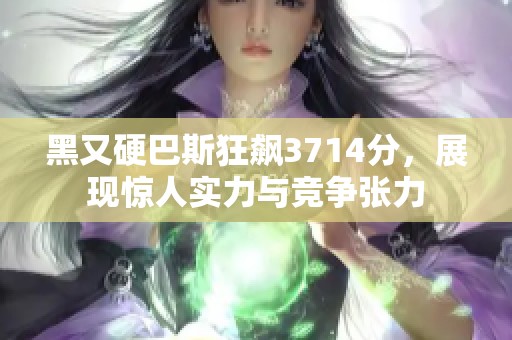 黑又硬巴斯狂飙3714分，展现惊人实力与竞争张力