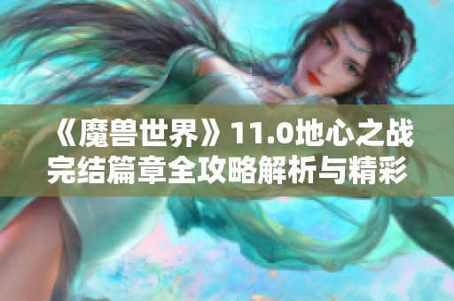 《魔兽世界》11.0地心之战完结篇章全攻略解析与精彩回顾