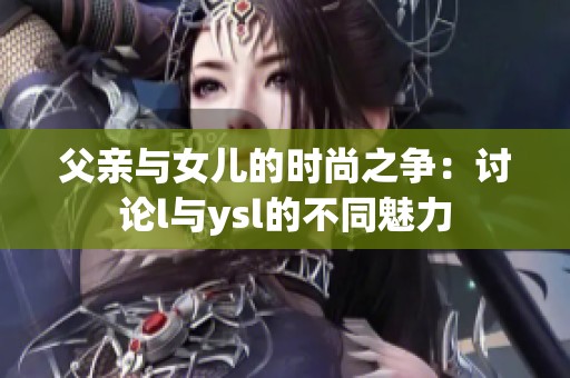 父亲与女儿的时尚之争：讨论l与ysl的不同魅力