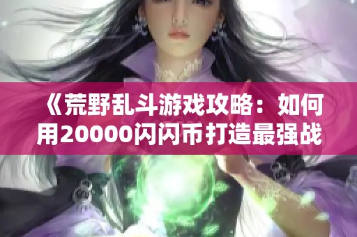 《荒野乱斗游戏攻略：如何用20000闪闪币打造最强战队》