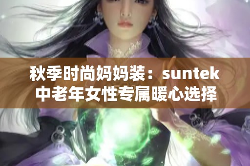 秋季时尚妈妈装：suntek中老年女性专属暖心选择