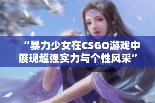 “暴力少女在CSGO游戏中展现超强实力与个性风采”