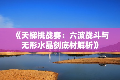 《天梯挑战赛：六波战斗与无形水晶剑底材解析》