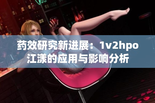 药效研究新进展：1v2hpo江漾的应用与影响分析