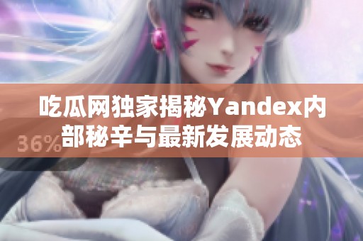 吃瓜网独家揭秘Yandex内部秘辛与最新发展动态