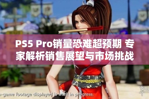 PS5 Pro销量恐难超预期 专家解析销售展望与市场挑战