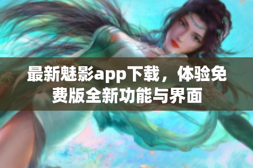 最新魅影app下载，体验免费版全新功能与界面