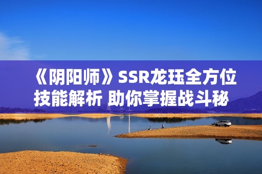 《阴阳师》SSR龙珏全方位技能解析 助你掌握战斗秘诀