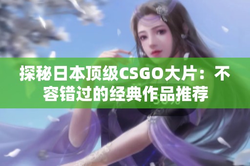 探秘日本顶级CSGO大片：不容错过的经典作品推荐