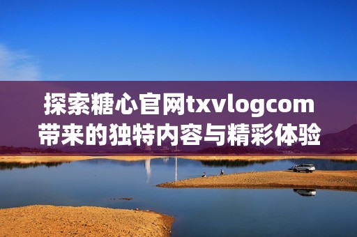 探索糖心官网txvlogcom带来的独特内容与精彩体验