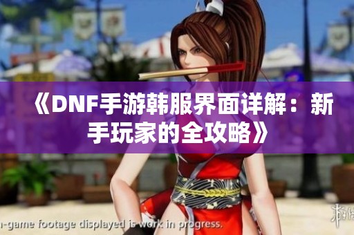 《DNF手游韩服界面详解：新手玩家的全攻略》