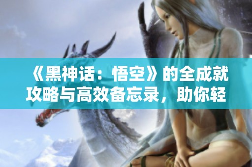 《黑神话：悟空》的全成就攻略与高效备忘录，助你轻松达成目标