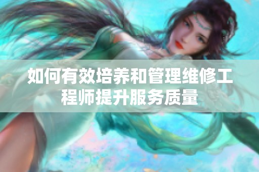 如何有效培养和管理维修工程师提升服务质量