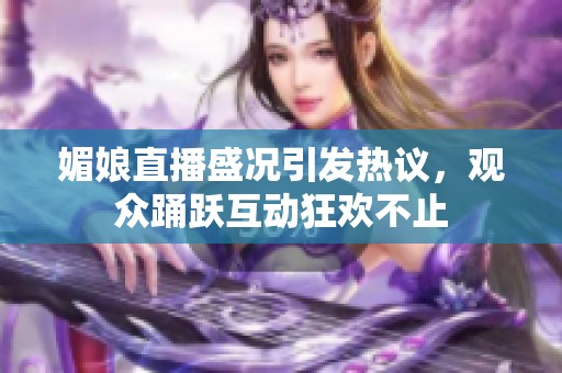 媚娘直播盛况引发热议，观众踊跃互动狂欢不止