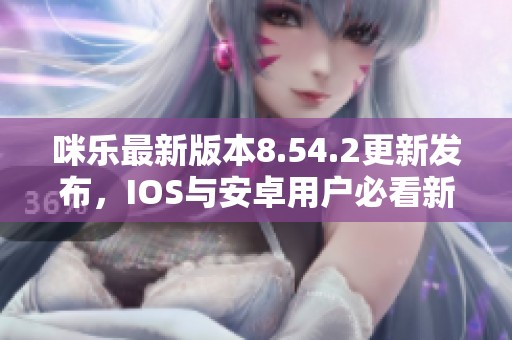 咪乐最新版本8.54.2更新发布，IOS与安卓用户必看新特性