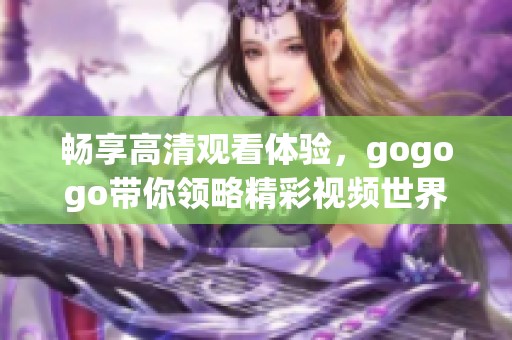 畅享高清观看体验，gogogo带你领略精彩视频世界