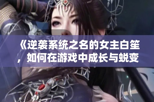 《逆袭系统之名的女主白笙，如何在游戏中成长与蜕变》