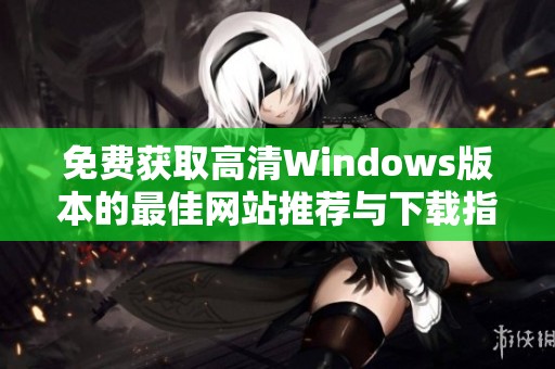 免费获取高清Windows版本的最佳网站推荐与下载指南