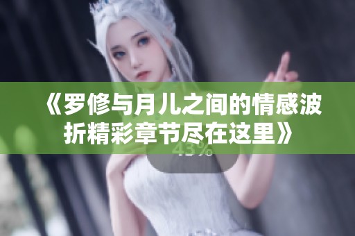 《罗修与月儿之间的情感波折精彩章节尽在这里》