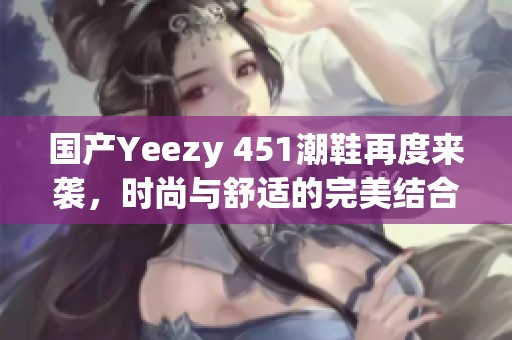 国产Yeezy 451潮鞋再度来袭，时尚与舒适的完美结合