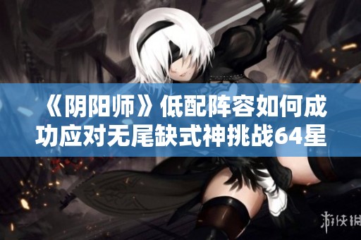 《阴阳师》低配阵容如何成功应对无尾缺式神挑战64星连胜攻略