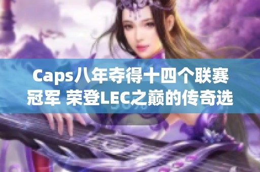 Caps八年夺得十四个联赛冠军 荣登LEC之巅的传奇选手