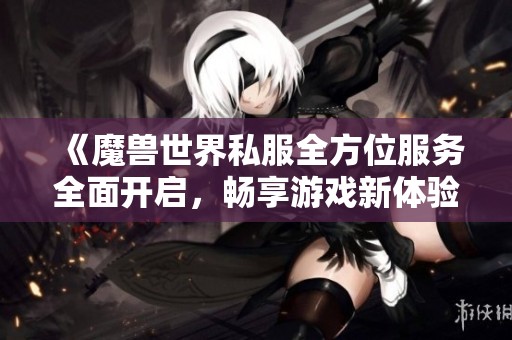 《魔兽世界私服全方位服务全面开启，畅享游戏新体验》