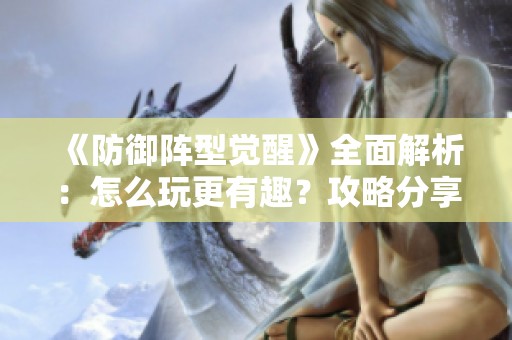 《防御阵型觉醒》全面解析：怎么玩更有趣？攻略分享与体验评测