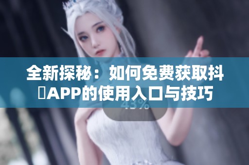 全新探秘：如何免费获取抖抈APP的使用入口与技巧