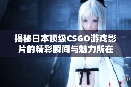 揭秘日本顶级CSGO游戏影片的精彩瞬间与魅力所在