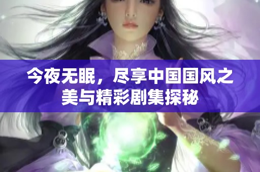 今夜无眠，尽享中国国风之美与精彩剧集探秘