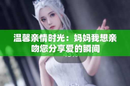 温馨亲情时光：妈妈我想亲吻您分享爱的瞬间