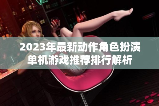 2023年最新动作角色扮演单机游戏推荐排行解析