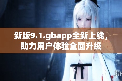 新版9.1.gbapp全新上线，助力用户体验全面升级