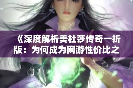 《深度解析美杜莎传奇一折版：为何成为网游性价比之王》